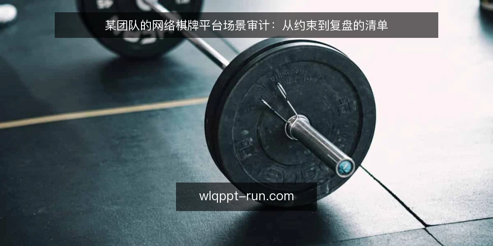 某团队的网络棋牌平台场景审计：从约束到复盘的清单 — 先明确为什么要做这次审计 配图